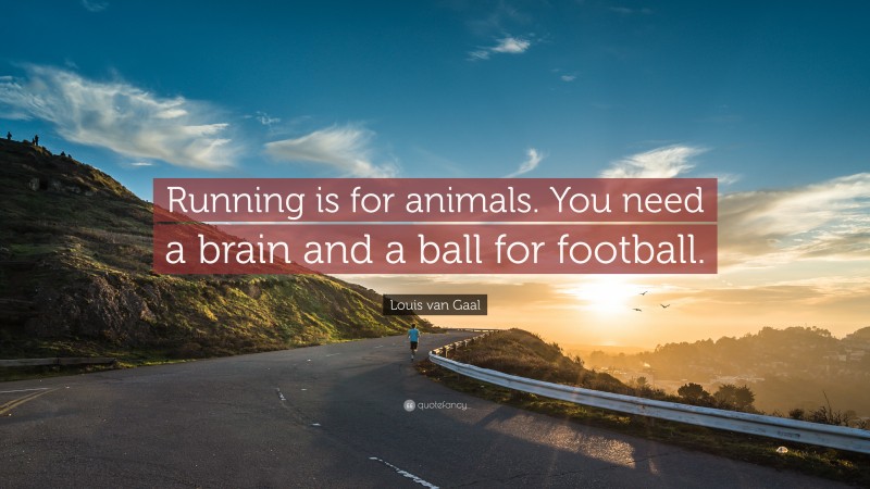 Louis van Gaal Quote: “Running is for animals. You need a brain and a ball for football.”