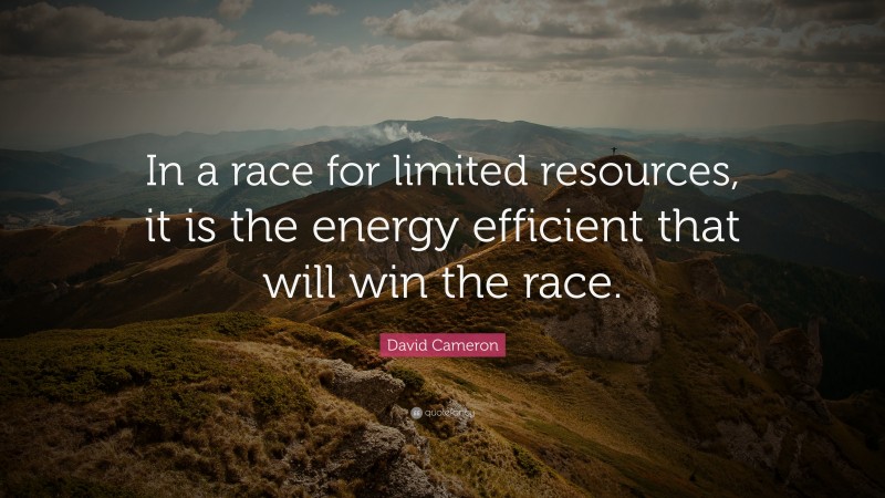 David Cameron Quote: “In a race for limited resources, it is the energy efficient that will win the race.”