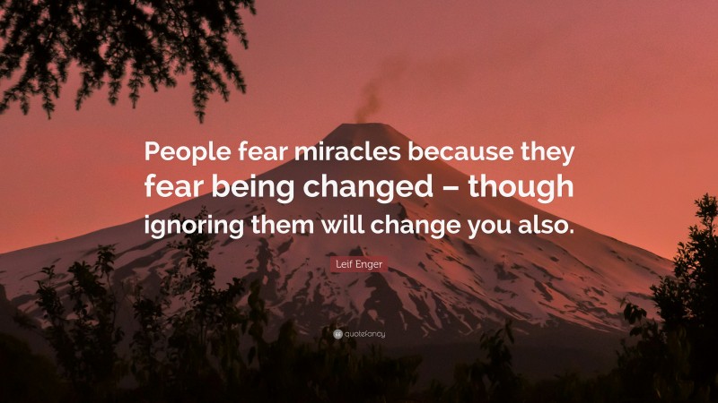 Leif Enger Quote: “People fear miracles because they fear being changed – though ignoring them will change you also.”