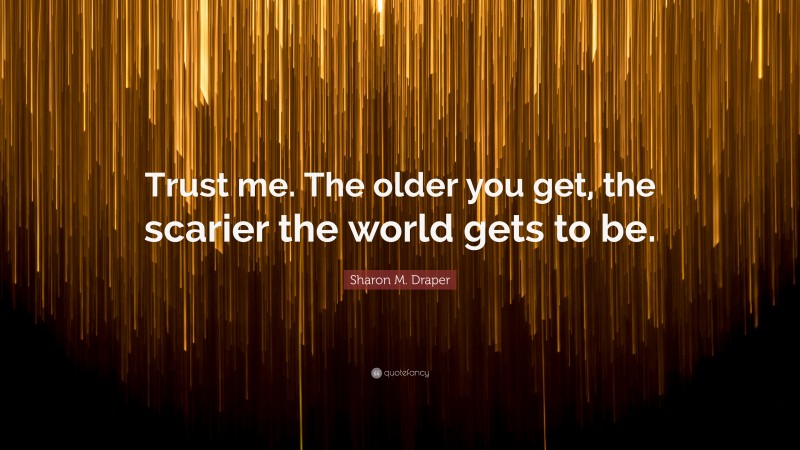 Sharon M. Draper Quote: “Trust me. The older you get, the scarier the world gets to be.”
