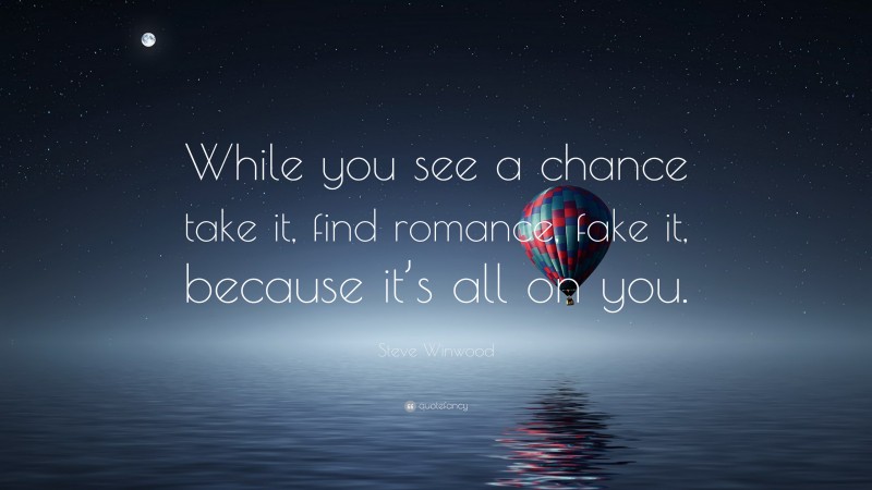 Steve Winwood Quote: “While you see a chance take it, find romance, fake it, because it’s all on you.”