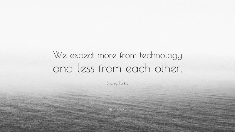 Sherry Turkle Quote: “We expect more from technology and less from each other.”