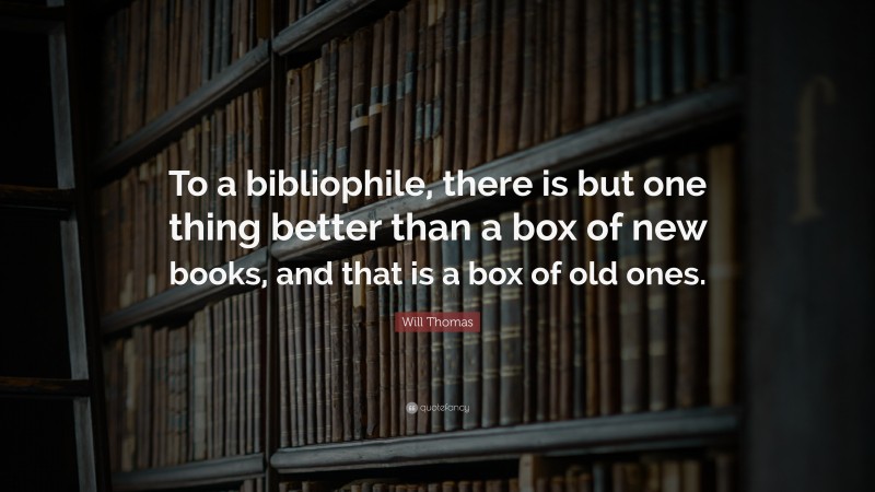 Will Thomas Quote: “To a bibliophile, there is but one thing better than a box of new books, and that is a box of old ones.”