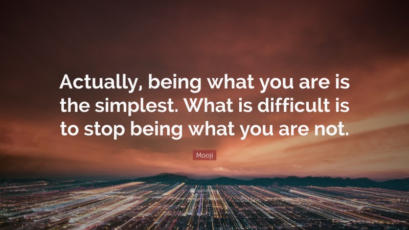 Mooji Quote: “Actually, being what you are is the simplest. What is difficult is to stop being what you are not.”