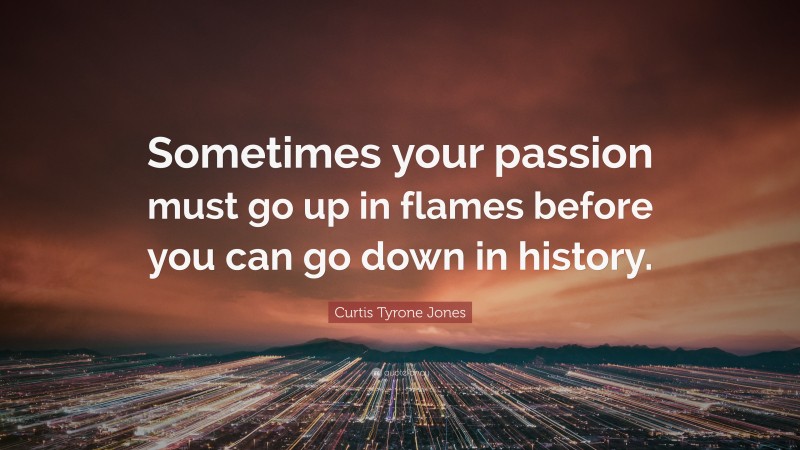 Curtis Tyrone Jones Quote: “Sometimes your passion must go up in flames before you can go down in history.”