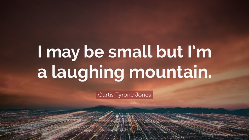 Curtis Tyrone Jones Quote: “I may be small but I’m a laughing mountain.”