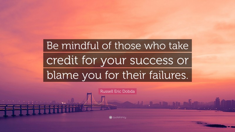 Russell Eric Dobda Quote: “Be mindful of those who take credit for your success or blame you for their failures.”