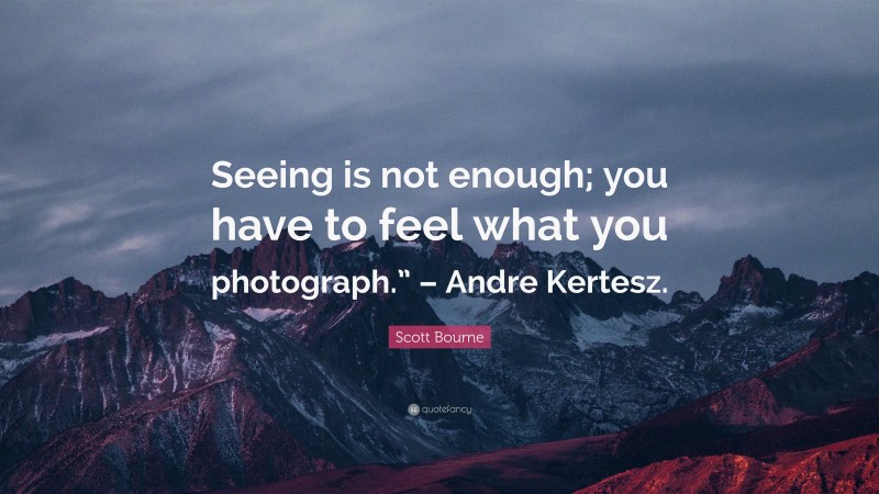 Scott Bourne Quote: “Seeing is not enough; you have to feel what you photograph.” – Andre Kertesz.”