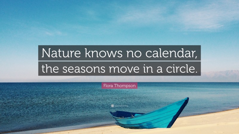 Flora Thompson Quote: “Nature knows no calendar, the seasons move in a circle.”