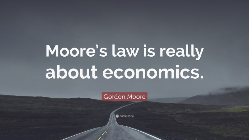 Gordon Moore Quote: “Moore’s law is really about economics.”