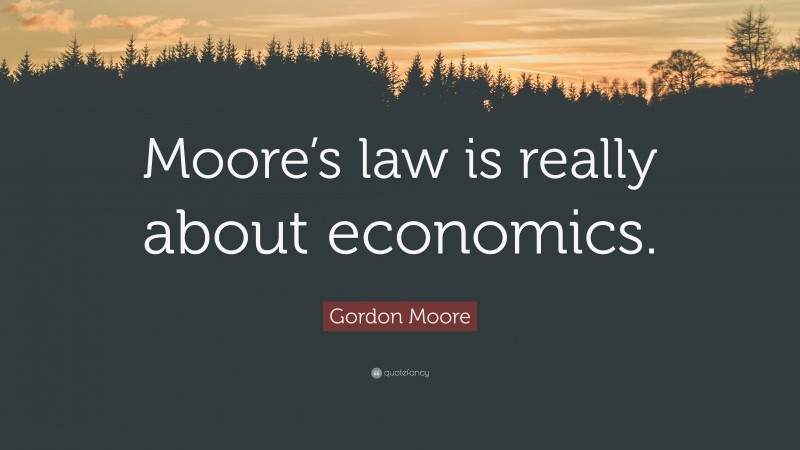Gordon Moore Quote: “Moore’s law is really about economics.”