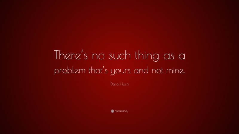 Dara Horn Quote: “There’s no such thing as a problem that’s yours and not mine.”