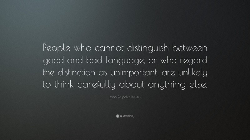 Brian Reynolds Myers Quote: “People who cannot distinguish between good and bad language, or who regard the distinction as unimportant, are unlikely to think carefully about anything else.”