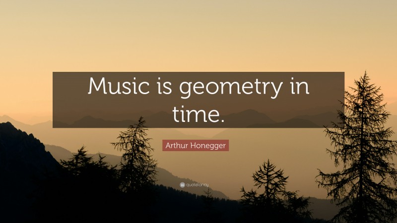 Arthur Honegger Quote: “Music is geometry in time.”