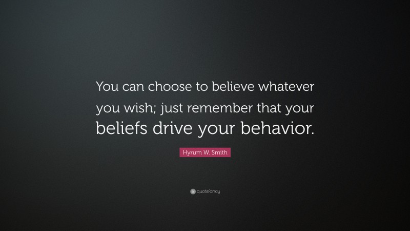 Hyrum W. Smith Quote: “You can choose to believe whatever you wish; just remember that your beliefs drive your behavior.”