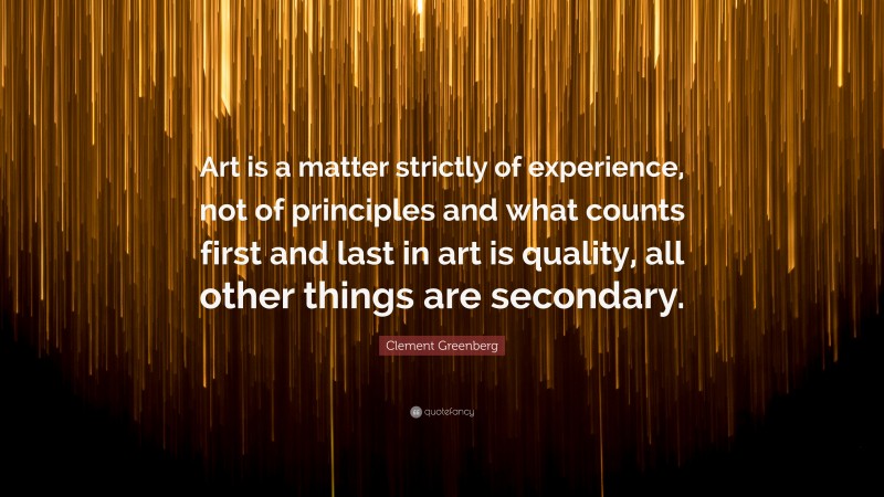 Clement Greenberg Quote: “Art is a matter strictly of experience, not of principles and what counts first and last in art is quality, all other things are secondary.”