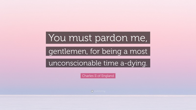 Charles II of England Quote: “You must pardon me, gentlemen, for being a most unconscionable time a-dying.”