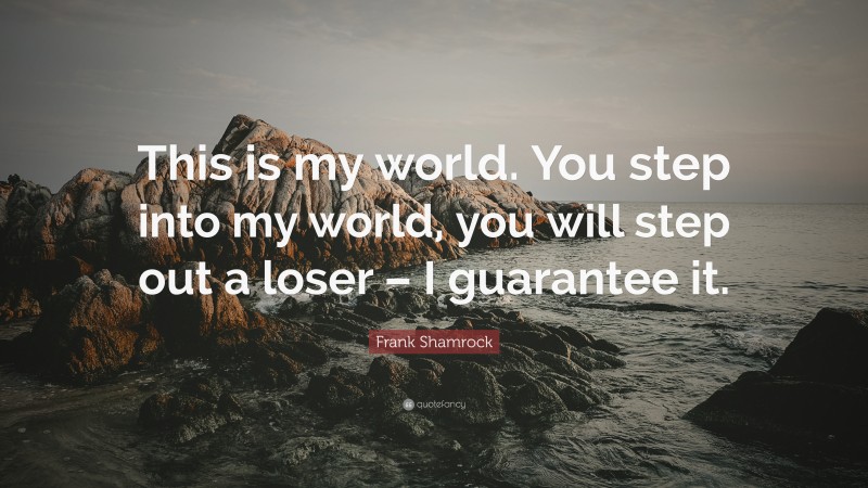 Frank Shamrock Quote: “This is my world. You step into my world, you will step out a loser – I guarantee it.”