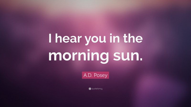 A.D. Posey Quote: “I hear you in the morning sun.”