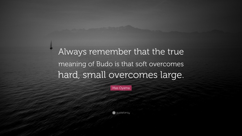 Mas Oyama Quote: “Always remember that the true meaning of Budo is that soft overcomes hard, small overcomes large.”