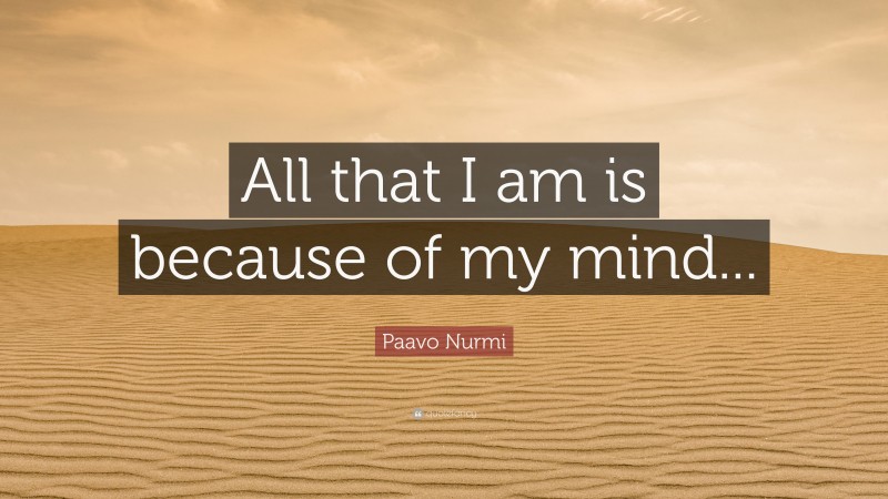 Paavo Nurmi Quote: “All that I am is because of my mind...”