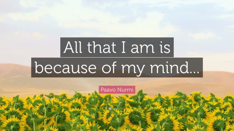 Paavo Nurmi Quote: “All that I am is because of my mind...”