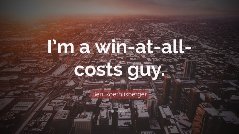 Ben Roethlisberger Quote: “I’m a win-at-all-costs guy.”