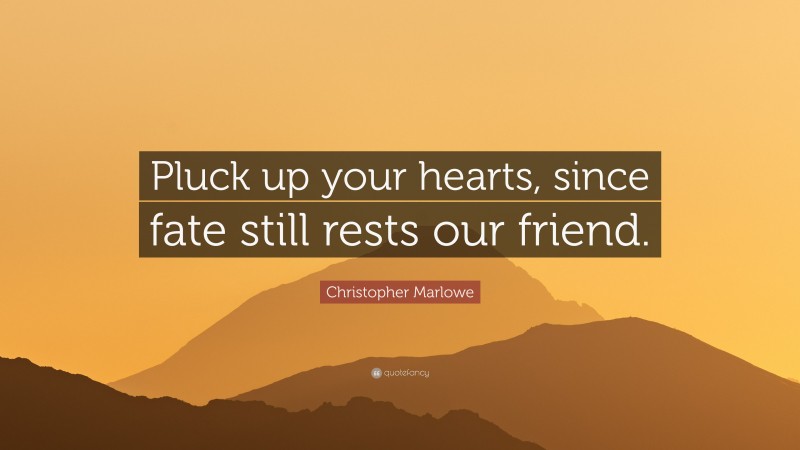 Christopher Marlowe Quote: “Pluck up your hearts, since fate still rests our friend.”