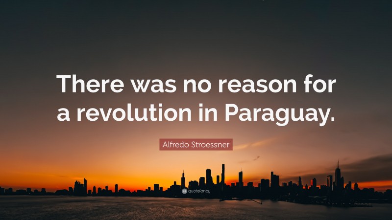 Alfredo Stroessner Quote: “There was no reason for a revolution in Paraguay.”