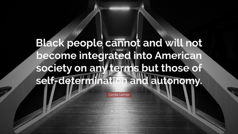 Gerda Lerner Quote: “Black people cannot and will not become integrated into American society on any terms but those of self-determination and autonomy.”