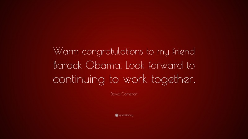 David Cameron Quote: “Warm congratulations to my friend Barack Obama. Look forward to continuing to work together.”