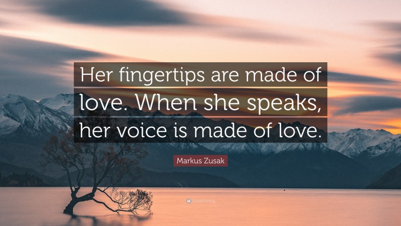 Markus Zusak Quote: “Her fingertips are made of love. When she speaks, her voice is made of love.”