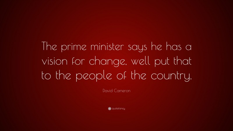 David Cameron Quote: “The prime minister says he has a vision for change, well put that to the people of the country.”