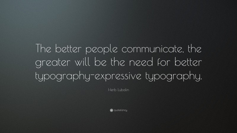 Herb Lubalin Quote: “The better people communicate, the greater will be the need for better typography-expressive typography.”