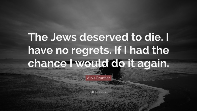 Alois Brunner Quote: “The Jews deserved to die. I have no regrets. If I had the chance I would do it again.”