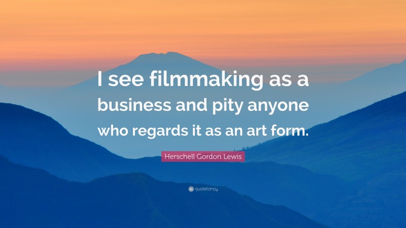 Herschell Gordon Lewis Quote: “I see filmmaking as a business and pity anyone who regards it as an art form.”