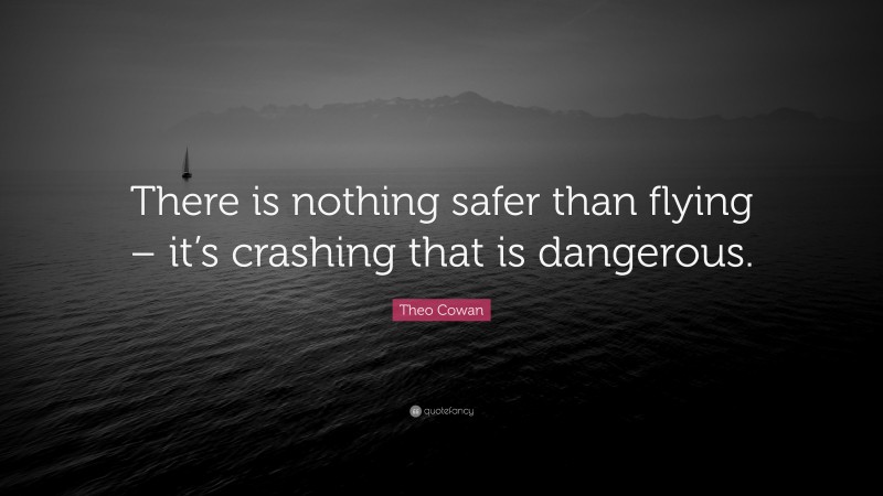Theo Cowan Quote: “There is nothing safer than flying – it’s crashing that is dangerous.”