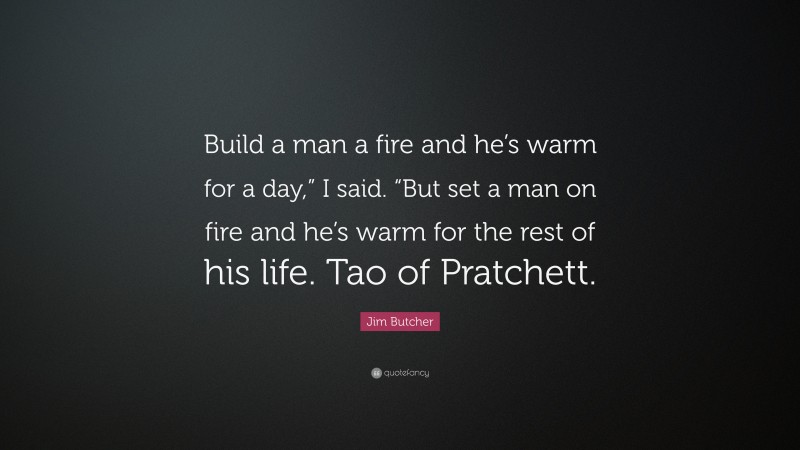 Jim Butcher Quote: “Build a man a fire and he’s warm for a day,” I said. “But set a man on fire and he’s warm for the rest of his life. Tao of Pratchett.”