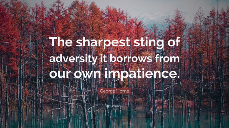 George Horne Quote: “The sharpest sting of adversity it borrows from our own impatience.”