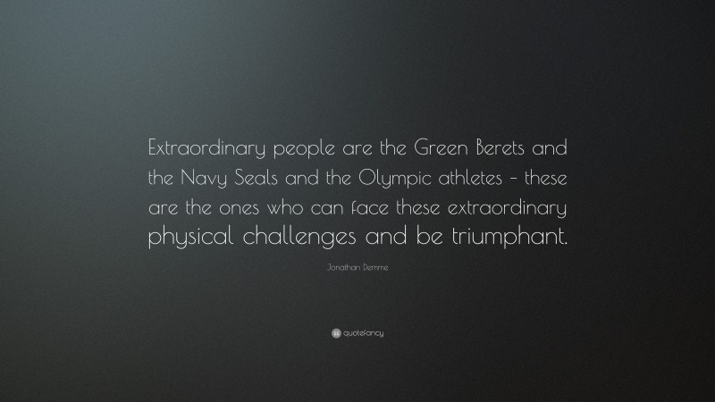Jonathan Demme Quote: “Extraordinary people are the Green Berets and the Navy Seals and the Olympic athletes – these are the ones who can face these extraordinary physical challenges and be triumphant.”