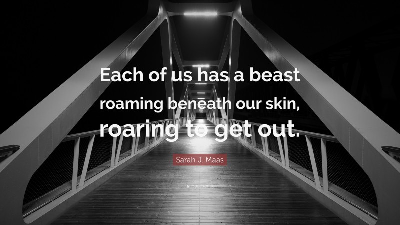 Sarah J. Maas Quote: “Each of us has a beast roaming beneath our skin, roaring to get out.”
