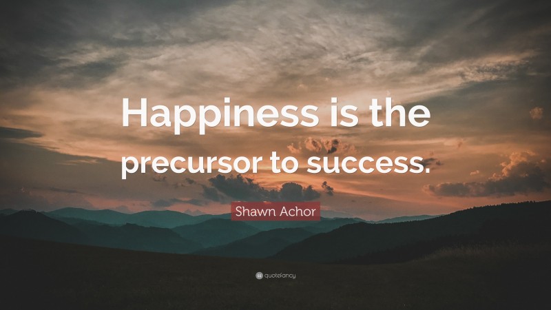 Shawn Achor Quote: “Happiness is the precursor to success.”
