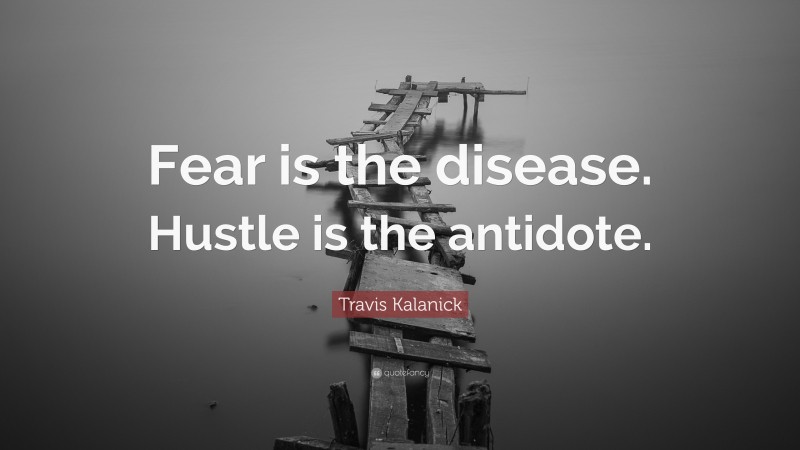 Travis Kalanick Quote: “Fear is the disease. Hustle is the antidote.”