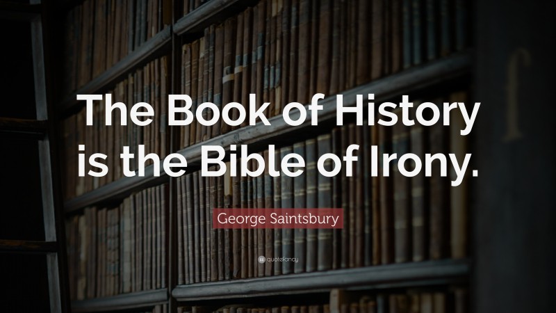 George Saintsbury Quote: “The Book of History is the Bible of Irony.”