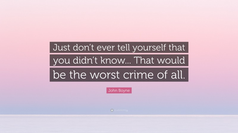 John Boyne Quote: “Just don’t ever tell yourself that you didn’t know... That would be the worst crime of all.”