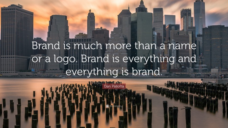 Dan Pallotta Quote: “Brand is much more than a name or a logo. Brand is everything and everything is brand.”