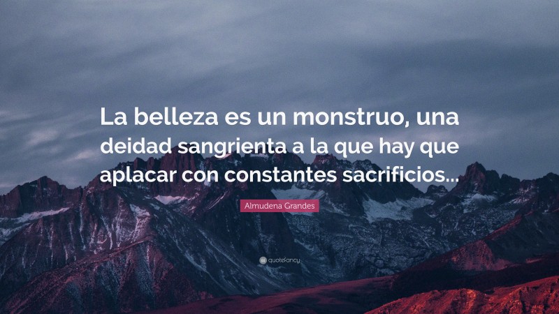 Almudena Grandes Quote: “La belleza es un monstruo, una deidad sangrienta a la que hay que aplacar con constantes sacrificios...”