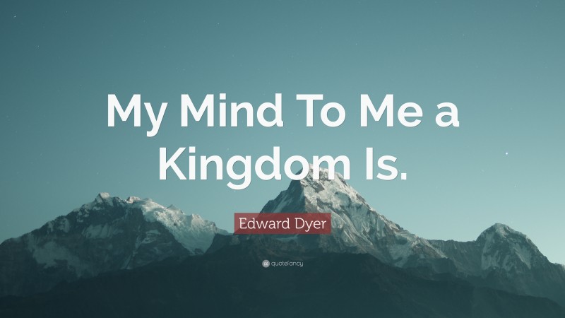 Edward Dyer Quote: “My Mind To Me a Kingdom Is.”