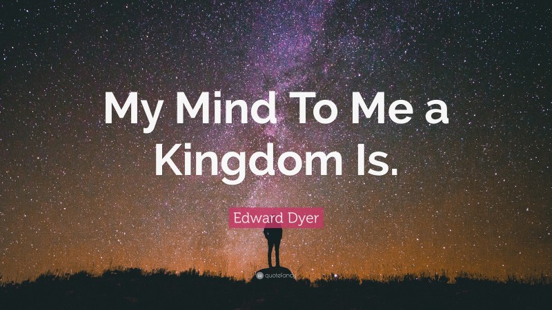 Edward Dyer Quote: “My Mind To Me a Kingdom Is.”