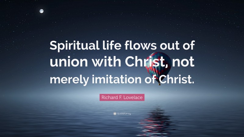 Richard F. Lovelace Quote: “Spiritual life flows out of union with Christ, not merely imitation of Christ.”